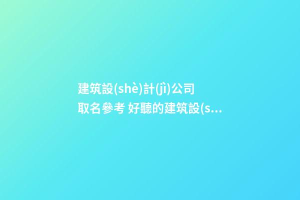 建筑設(shè)計(jì)公司取名參考 好聽的建筑設(shè)計(jì)公司名字-第1張-公司起名-玄機(jī)派